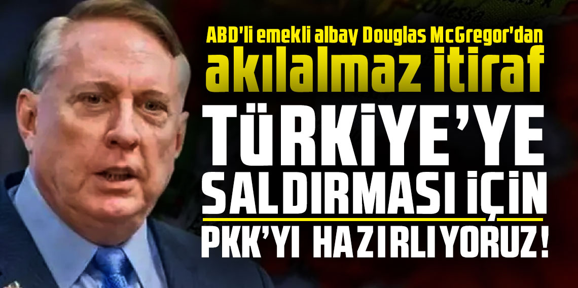 ABD'li emekli albay Douglas McGregor'dan akılalmaz itiraf: Türkiye'ye saldırması için PKK'yı hazırlıyoruz!