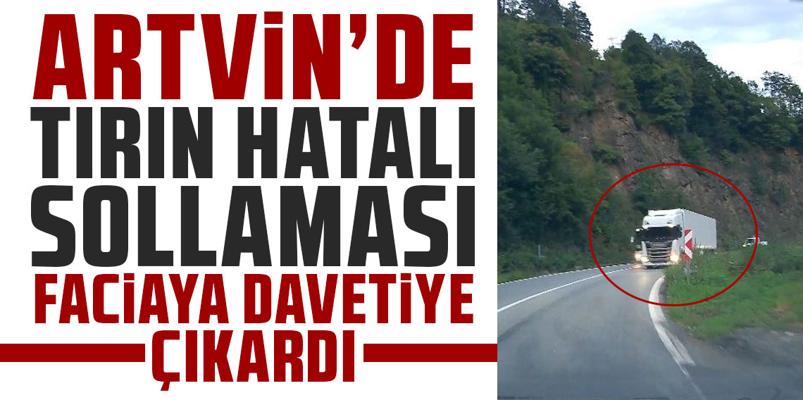 Artvin’de tırın hatalı sollaması faciaya davetiye çıkardı