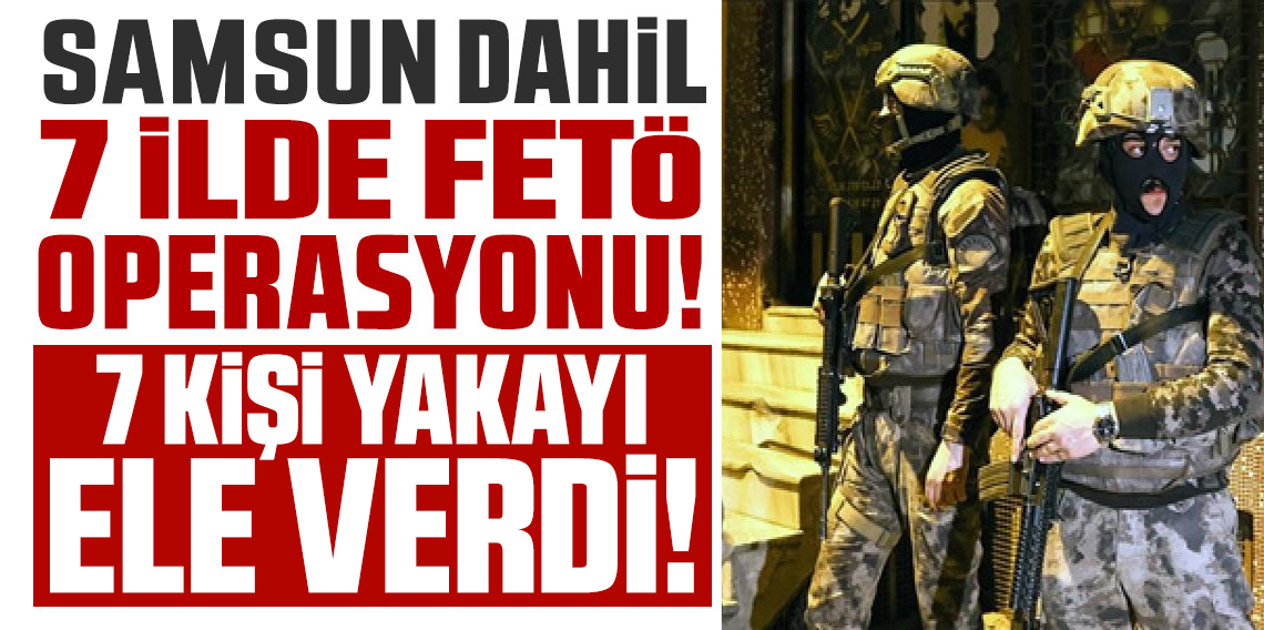 Samsun merkezli 7 ilde FETÖ operasyonu: 7 gözaltı