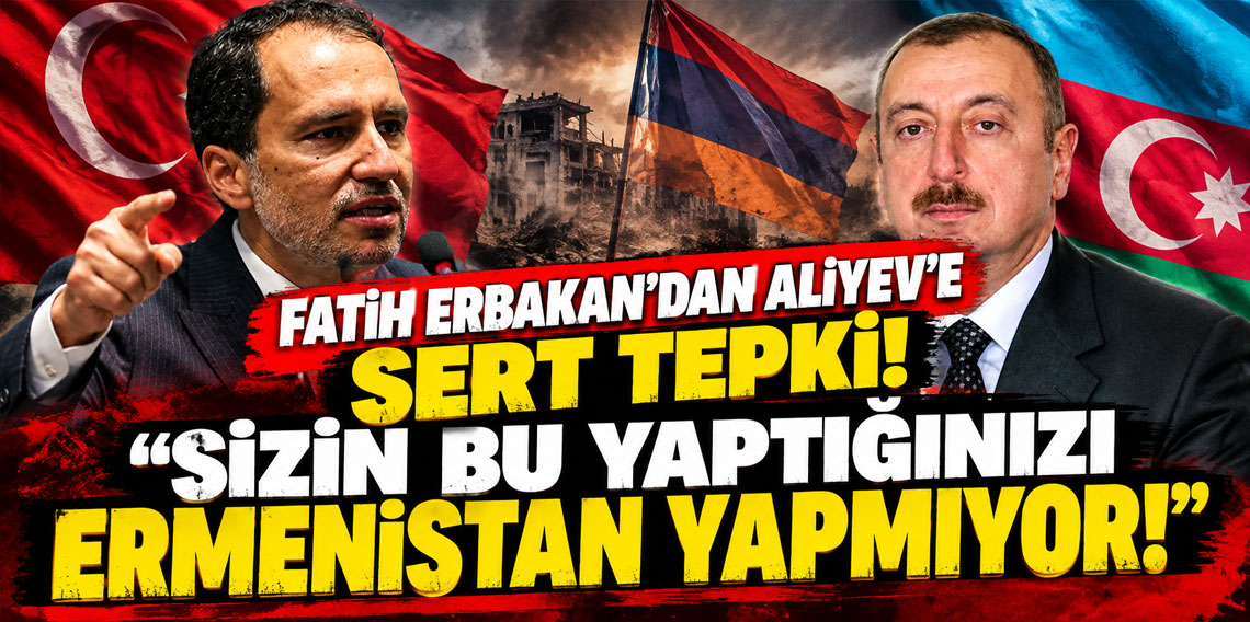 Fatih Erbakan’dan Aliyev’e sert tepki: “Sizin bu yaptığınızı Ermenistan yapmıyor!”