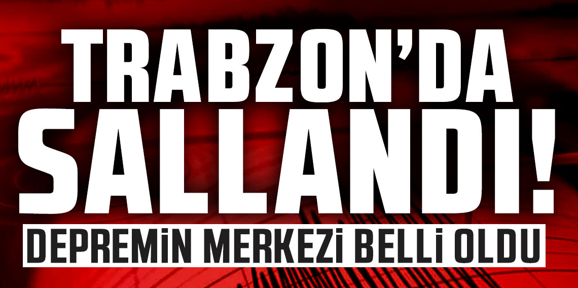 Trabzon sallandı! Depremin merkezi belli oldu