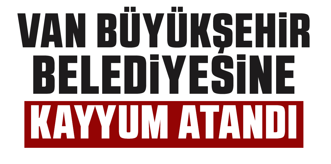 Van Büyükşehir Belediyesine kayyum atandı