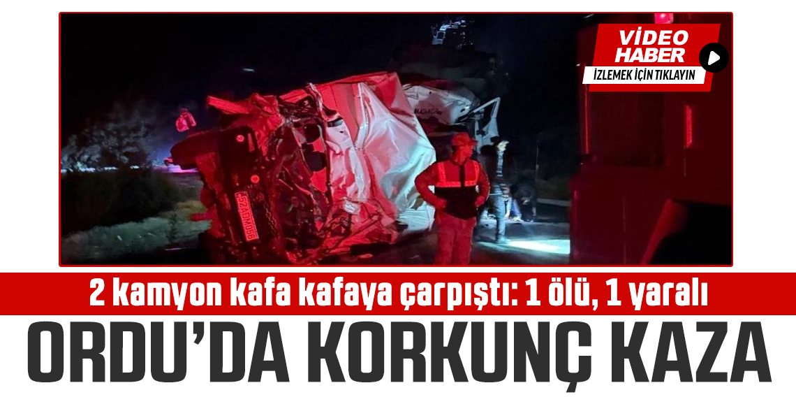 Ordu'da 2 kamyon kafa kafaya çarpıştı: 1 ölü, 1 yaralı