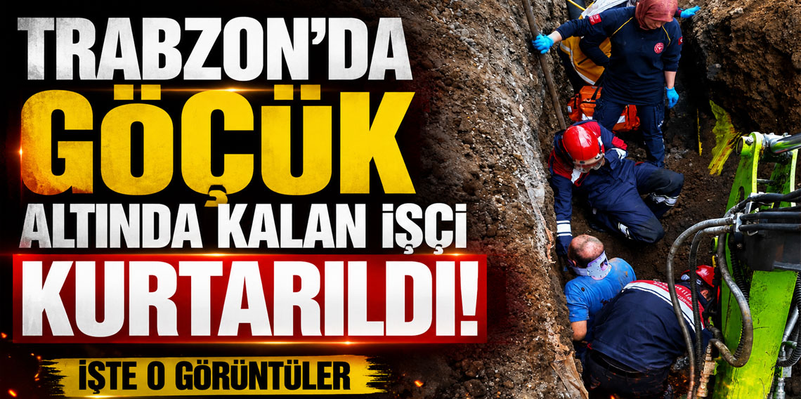 Trabzon'da Göçük Altında İşçi Böyle Kurtarıldı