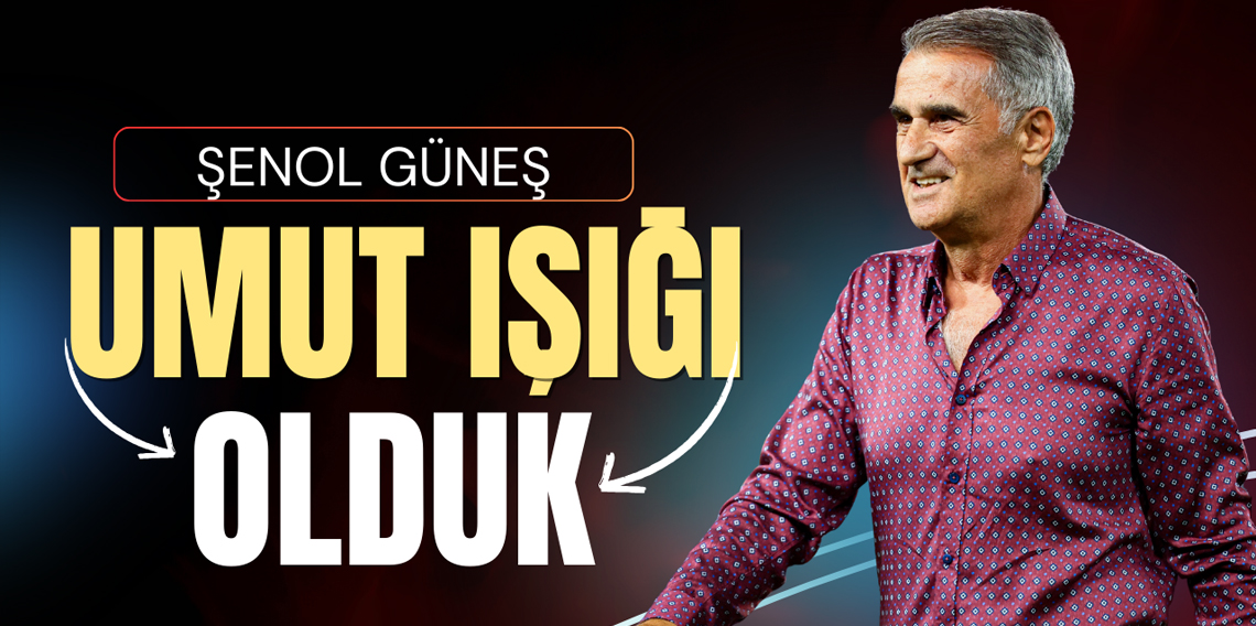 Şenol Güneş: Umut ışığı olduk