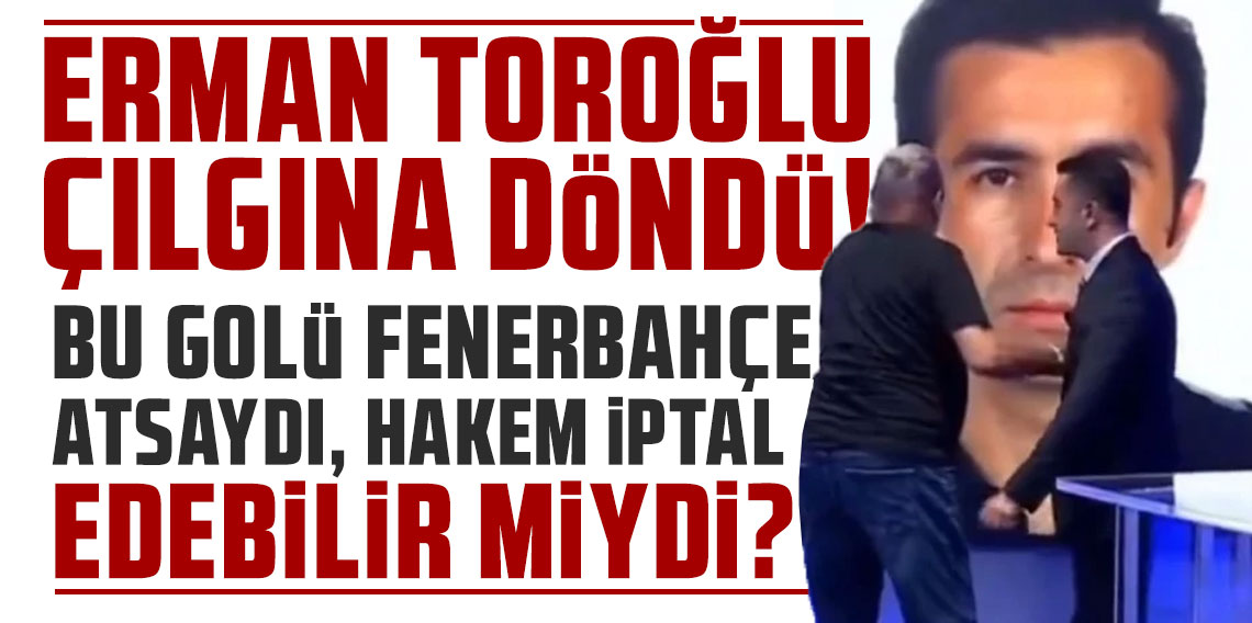 Erman Toroğlu'ndan Fenerbahçe - Trabzonspor maçı sonrası çılgına döndü