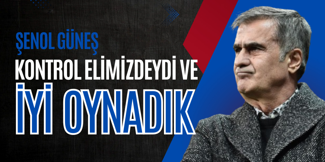 Şenol Güneş: Kontrol elimizdeydi, iyi oynadık