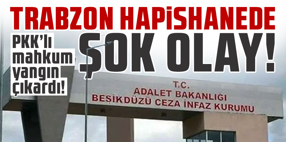 Trabzon’da hapishanede şok olay! PKK’lı mahkum yangın çıkardı!