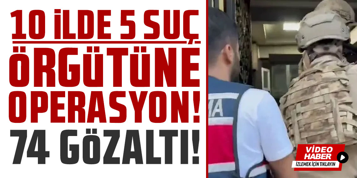 10 ilde 5 suç örgütüne operasyon: 74 gözaltı!