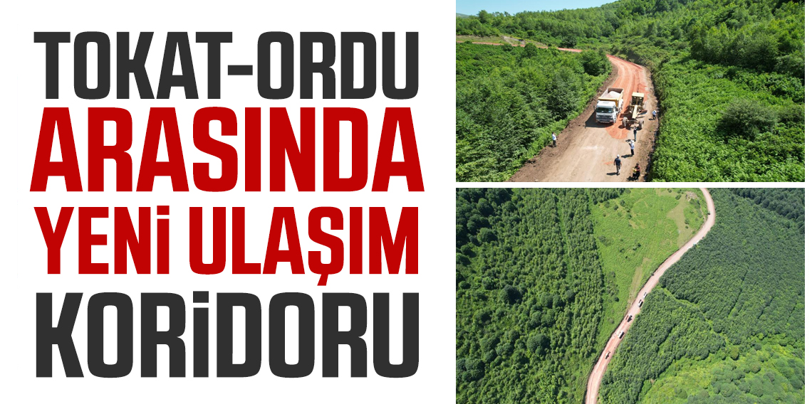 Tokat ve Ordu arasında yeni ulaşım koridoru oluşuyor