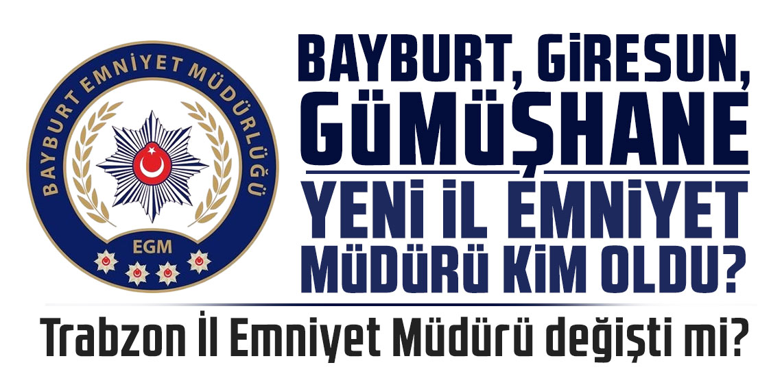 Bayburt, Giresun, Gümüşhane yeni İl Emniyet Müdürü kim oldu? Trabzon İl Emniyet Müdürü değişti mi?