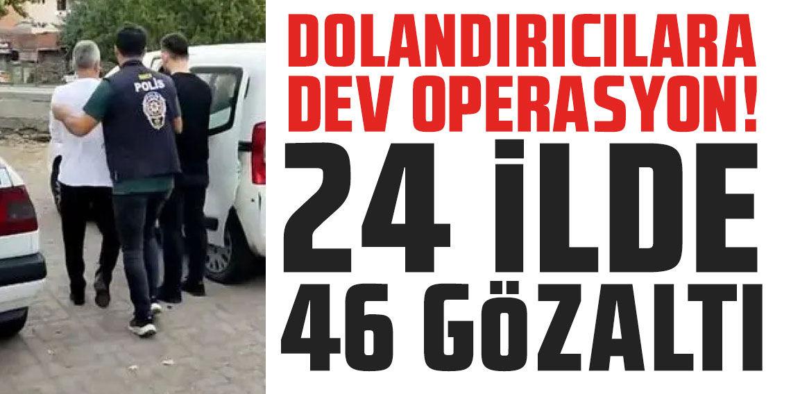 Dolandırıcılara dev operasyon! 24 ilde 46 gözaltı