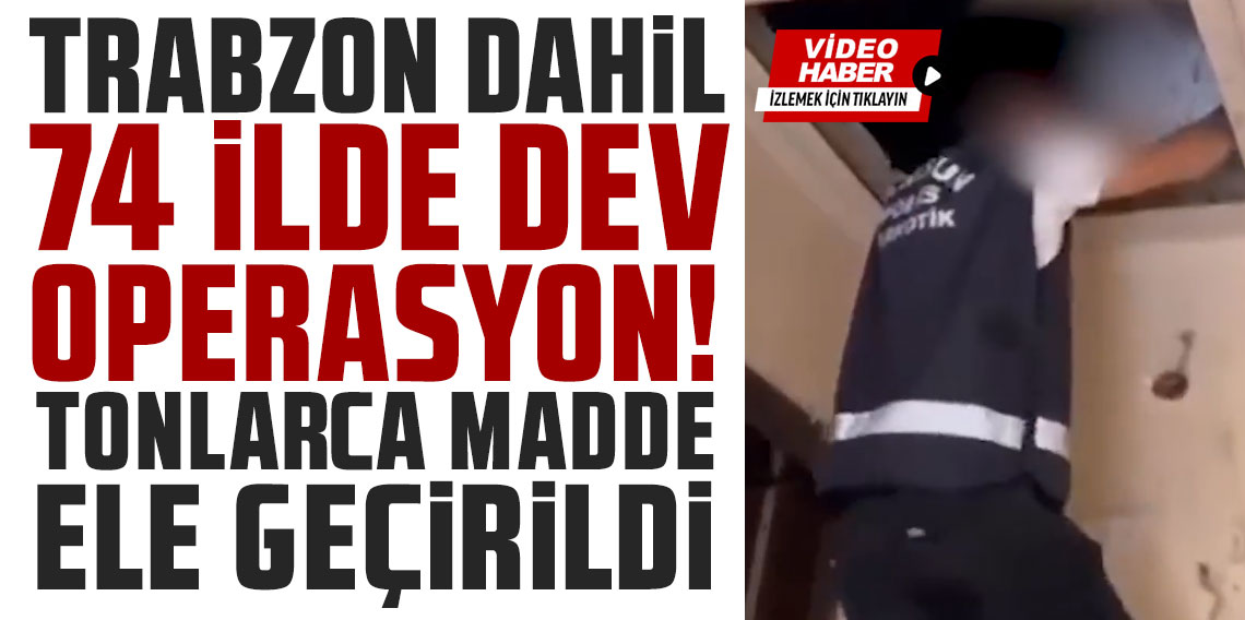 Trabzon dahil 74 ilde dev operasyon! Tonlarca madde ele geçti
