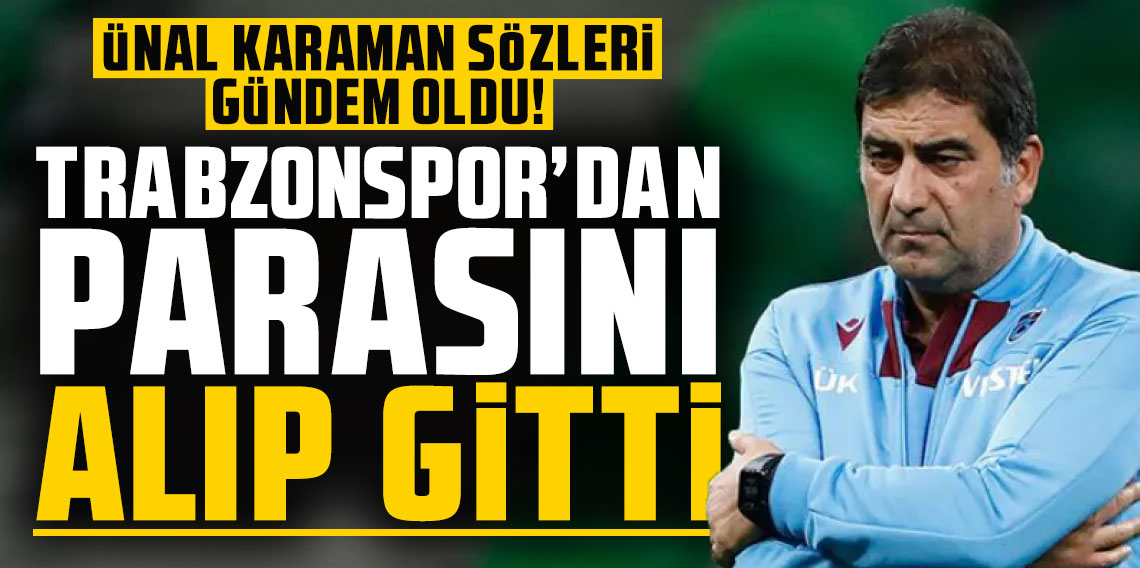 Ünal Karaman sözleri gündem oldu! ''Trabzonspor'dan parasını alıp gitti''