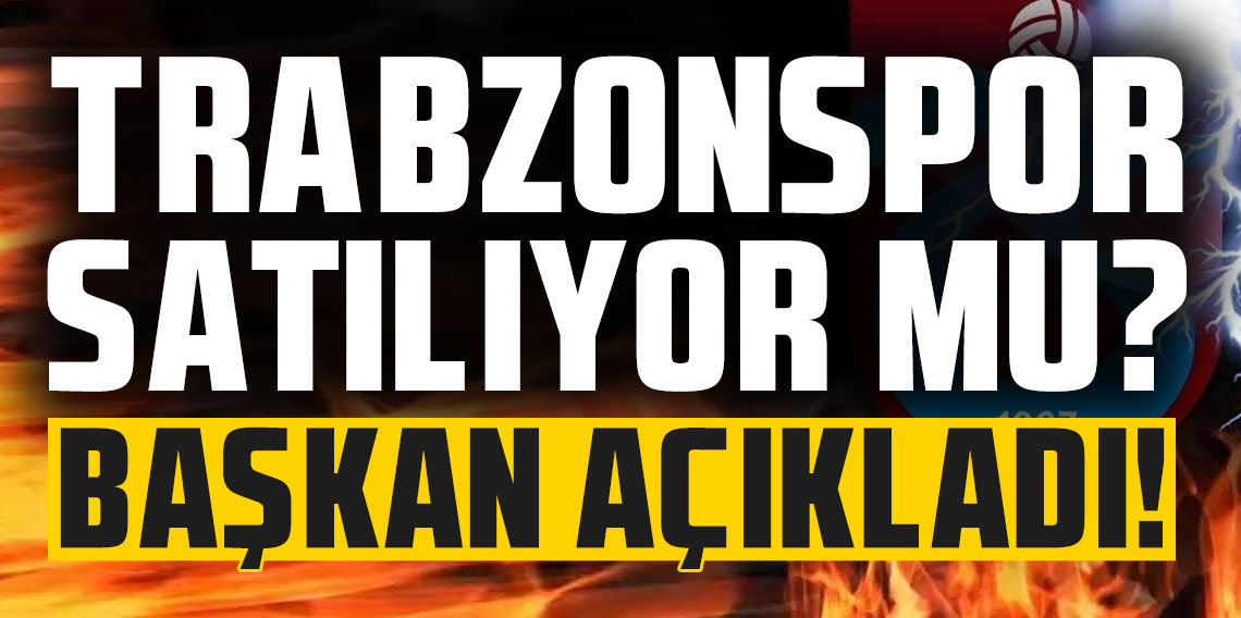 Trabzonspor satılıyor mu? Başkan açıkladı!