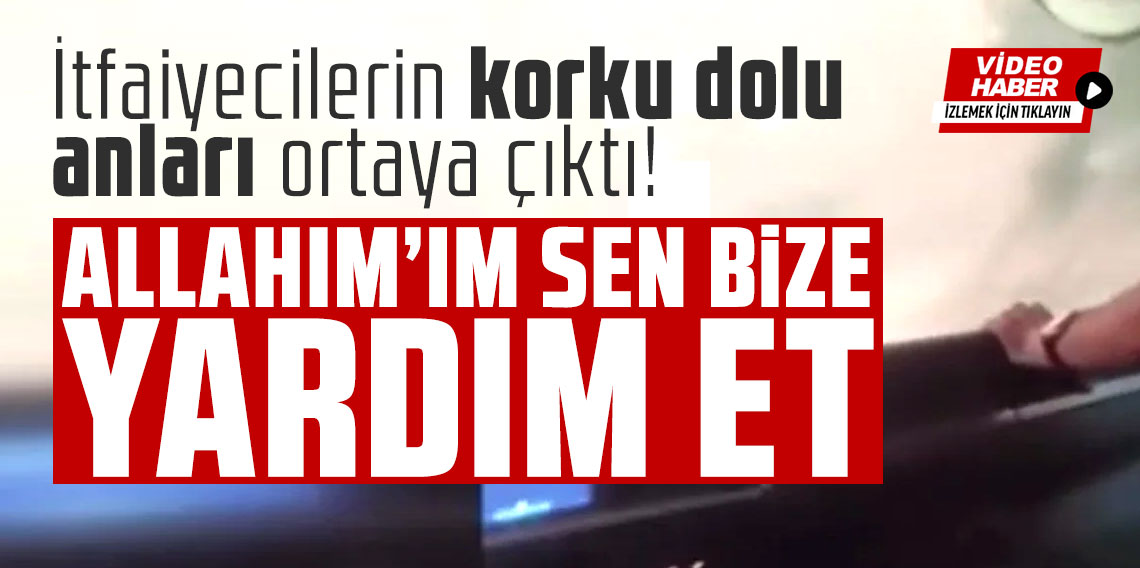 İtfaiyecilerin korku dolu anları ortaya çıktı: Allah’ım sen bize yardım et
