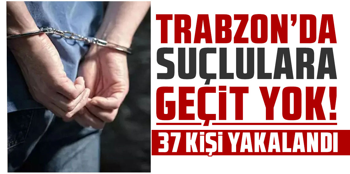 Trabzon’da suçlulara geçit yok! 37 kişi yakalandı!