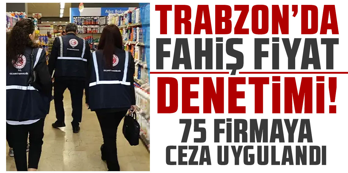 Trabzon'da fahiş fiyat denetimi! 75 firmaya ceza uygulandı