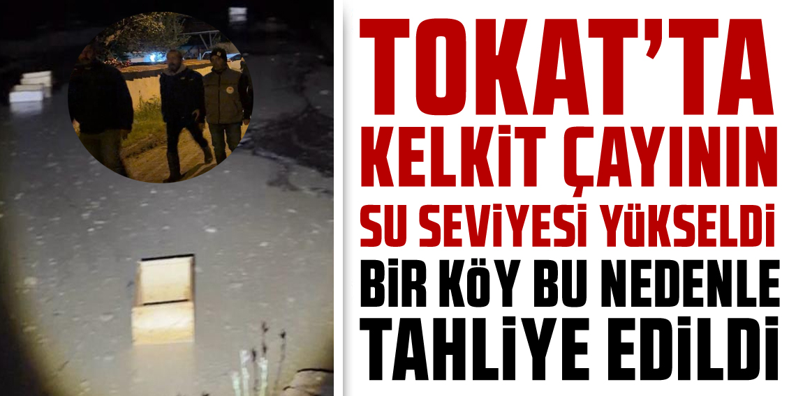 Tokat'ta Kelkit Çayı debisi yükseldi, bir köy tahliye edildi