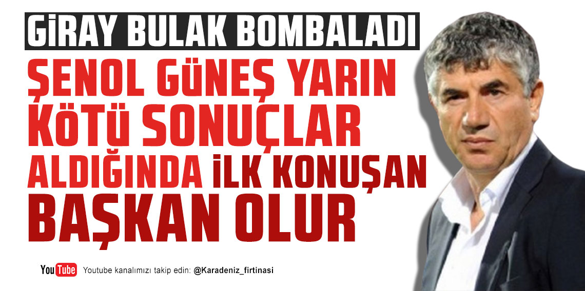 GİRAY BULAK: ŞENOL GüNEŞ YARIN KÖTÜ SONUÇLAR ALDIĞINDA İLK KONUŞAN BAŞKAN OLUR