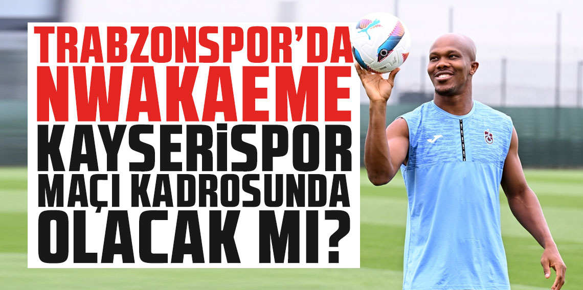 Trabzonspor'da Nwakaeme Kayserispor maçı kadrosunda olacak mı?