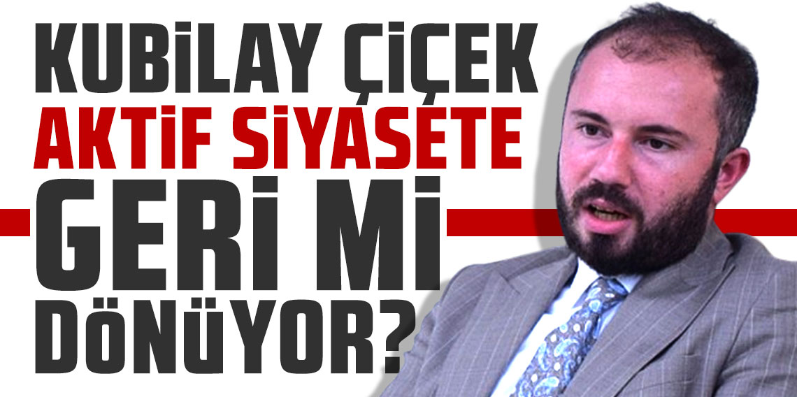 Kubilay Çiçek aktif siyasete geri mi dönüyor?