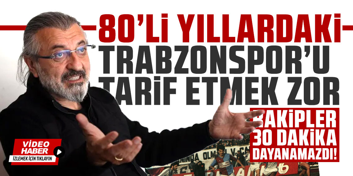 İskender Günen: '80'li yıllardaki Trabzonspor'u tarif etmek zor'
