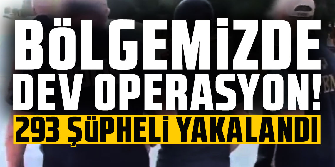 Bölgemizde dev operasyon! 293 şüpheli yakalandı