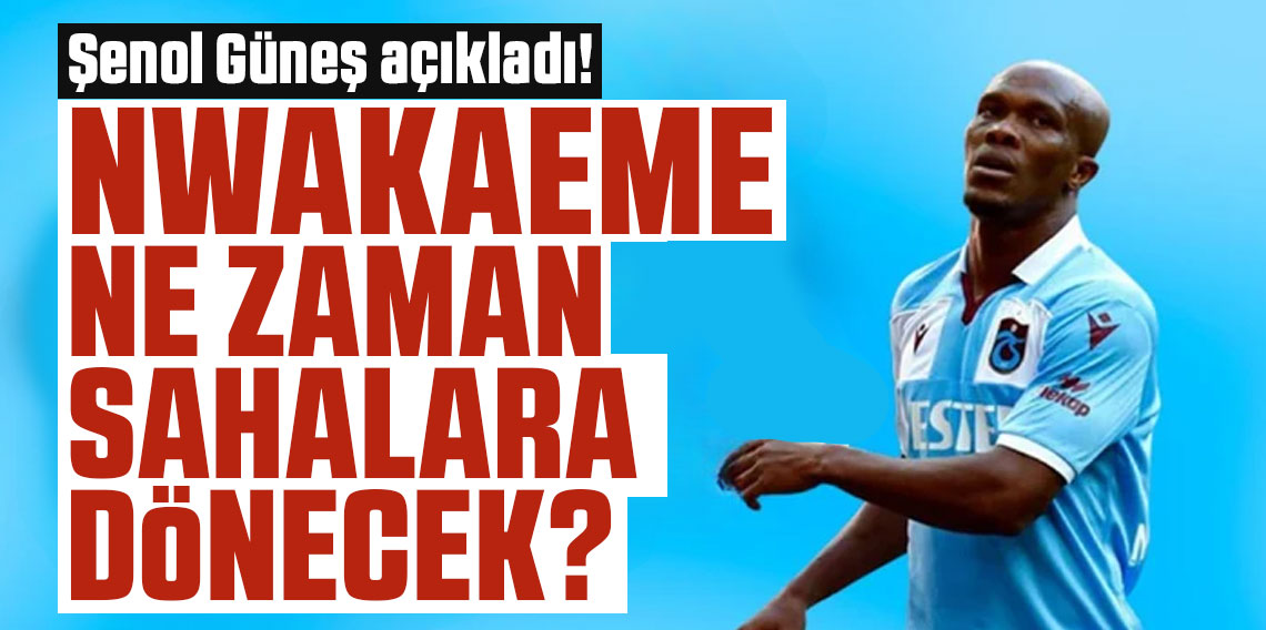 Şenol Güneş açıkladı! Nwakaeme ne zaman sahalara dönecek?