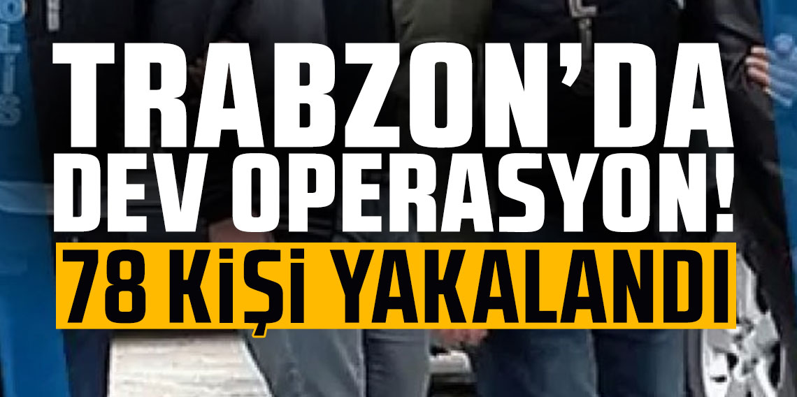 Trabzon'da dev operasyon! 78 kişi yakalandı