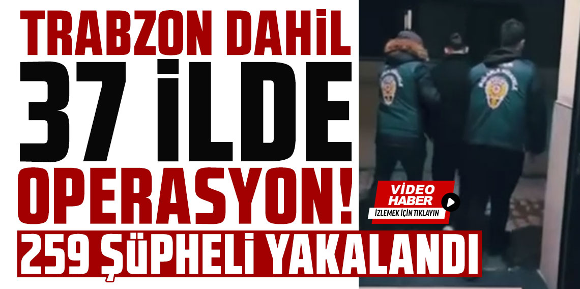 Trabzon dahil 37 ilde operasyon! Bakan Yerlikaya: 259 şüpheliyi yakaladık