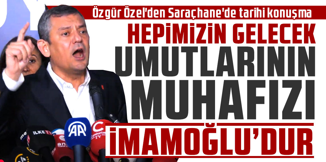 Özgür Özel'den Saraçhane'de tarihi konuşma: Hepimizin gelecek umutlarının muhafızı Ekrem İmamoğlu'dur