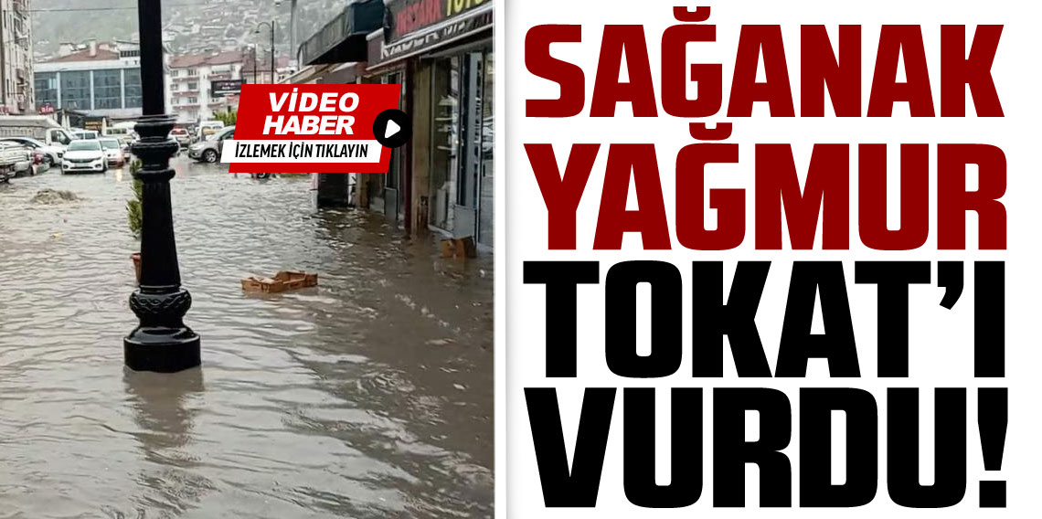 Tokat’ta sağanak yağış yolları göle çevirdi