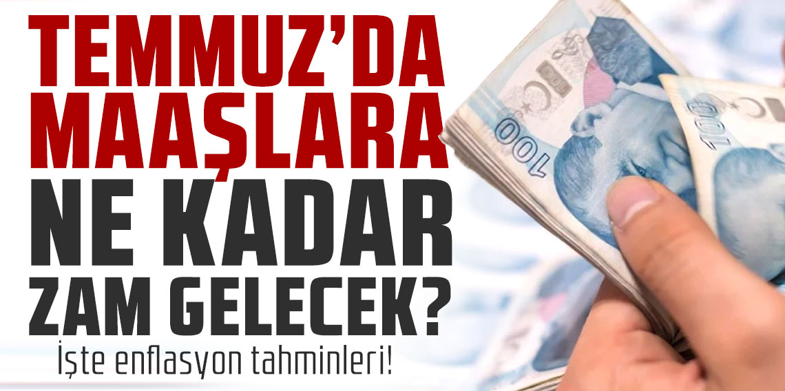 Temmuz'da maaşlara ne kadar zam gelecek? İşte enflasyon tahminleri!