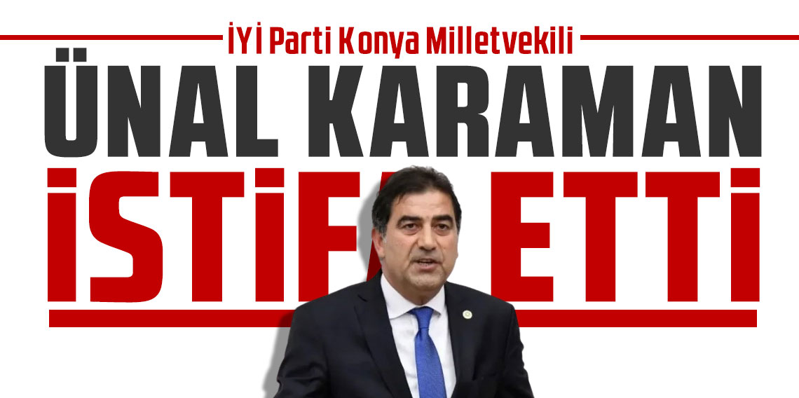 İYİ Parti Konya Milletvekili Ünal Karaman istifa etti!