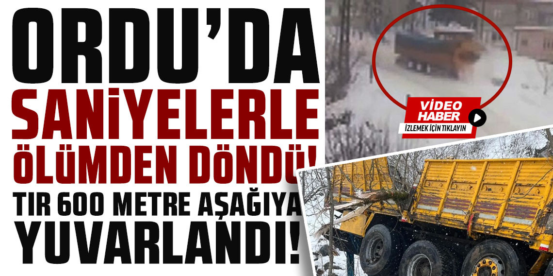 Ordu’da saniyelerle ölümden döndü: Tır 600 metre aşağı yuvarlandı