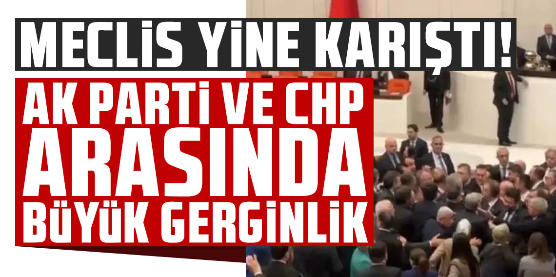 Meclis yine karıştı! AK Parti ve CHP arasında büyük gerginlik