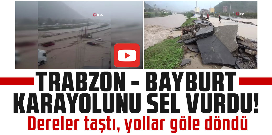 Trabzon-Bayburt karayolunu sel vurdu: Dereler taştı, yollar göle döndü