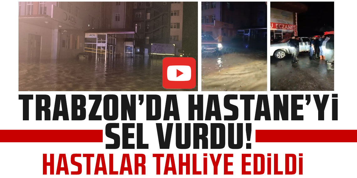 Trabzon'da hastaneyi sel vurdu! Hastalar tahliye edildi