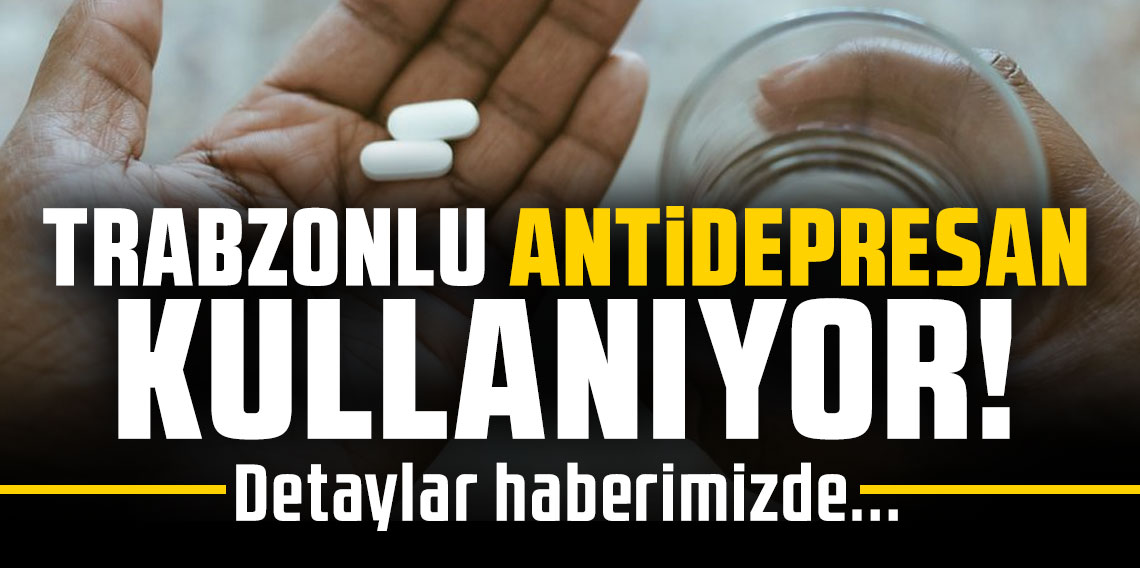 TRABZONLU ANTİDEPRESAN KULLANIYOR!