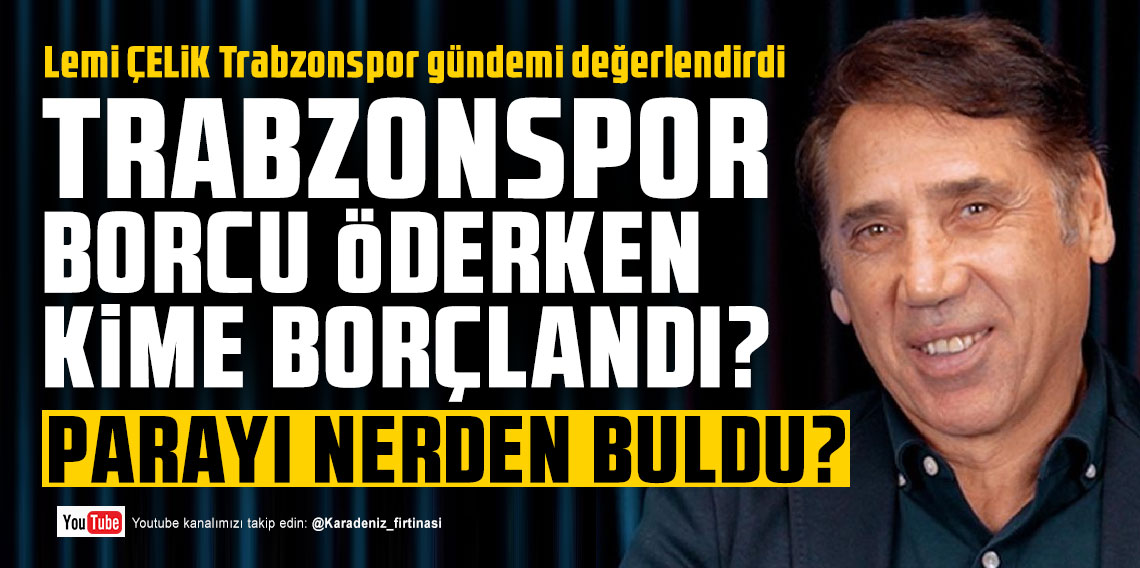 Lemi ÇELİK; ‘Trabzonspor borcu öderken kime borçlandı?'