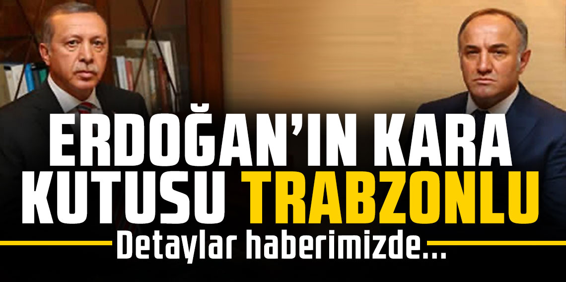 ERDOĞAN’IN KARA KUTUSU TRABZONLU!