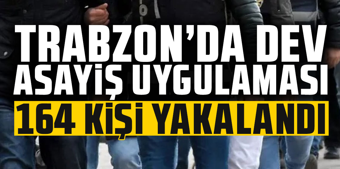 Trabzon’da dev asayiş uygulaması! 164 kişi yakayı ele verdi