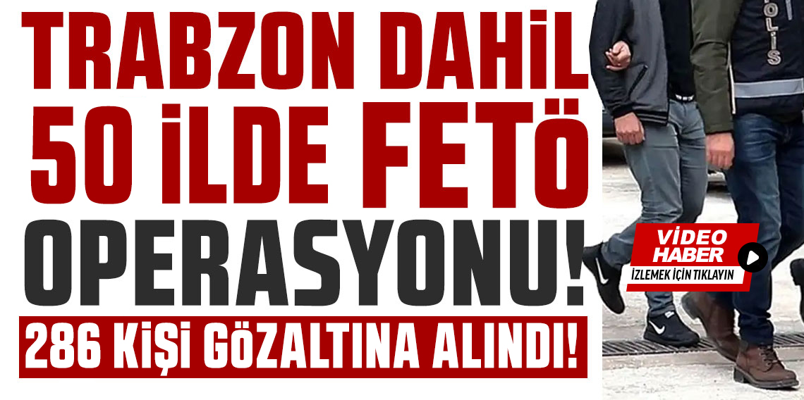 Trabzon Dahil 50 ilde FETÖ operasyonu: 286 gözaltı!