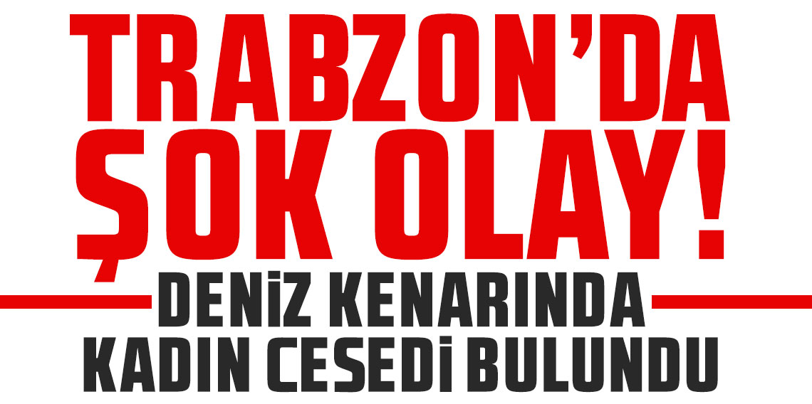 Trabzon'da şok! Deniz kenarında kadın cesedi bulundu