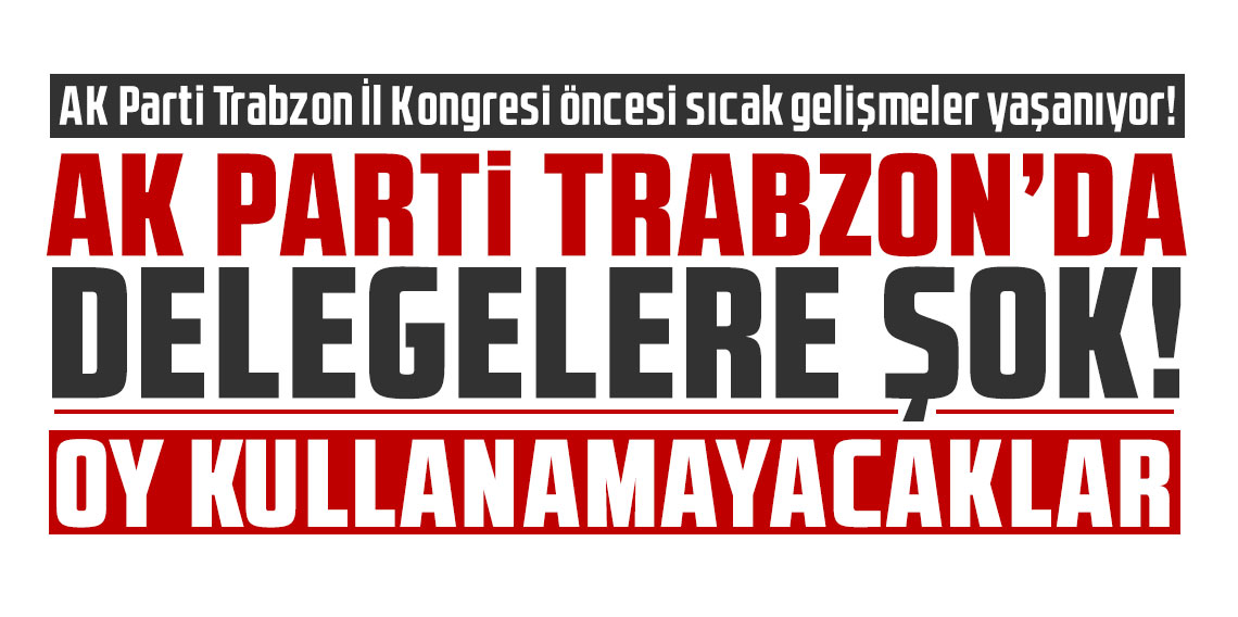 AK Parti Trabzon'da delegelere şok! Oy kullanamayacaklar