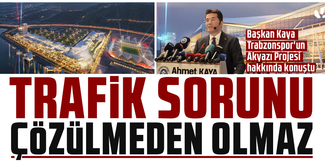 Başkan Kaya Trabzonspor'un Akyazı Projesi hakkında konuştu: “Trafik sorunu çözülmeden olmaz”
