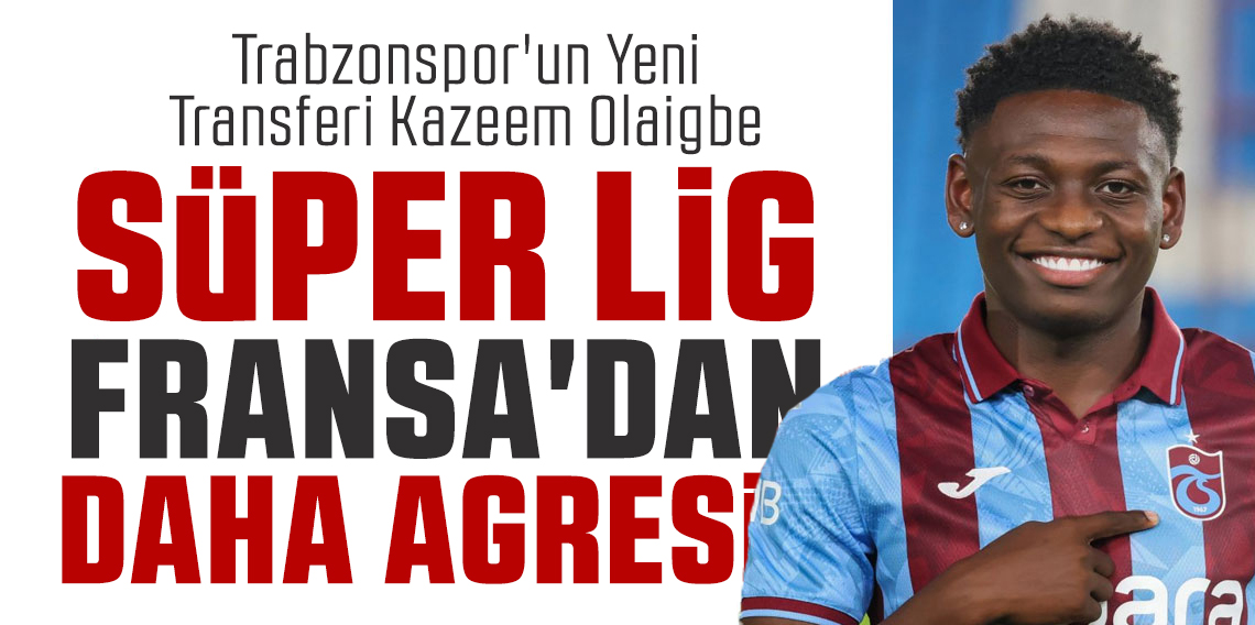 Kazeem Olaigbe; Süper Lig, Fransa Liginden Daha Agresif