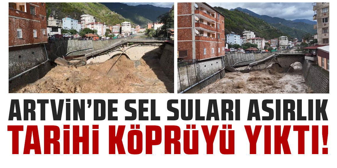 Sel suları Borçka’daki asırlık tarihi köprüyü yıktı!
