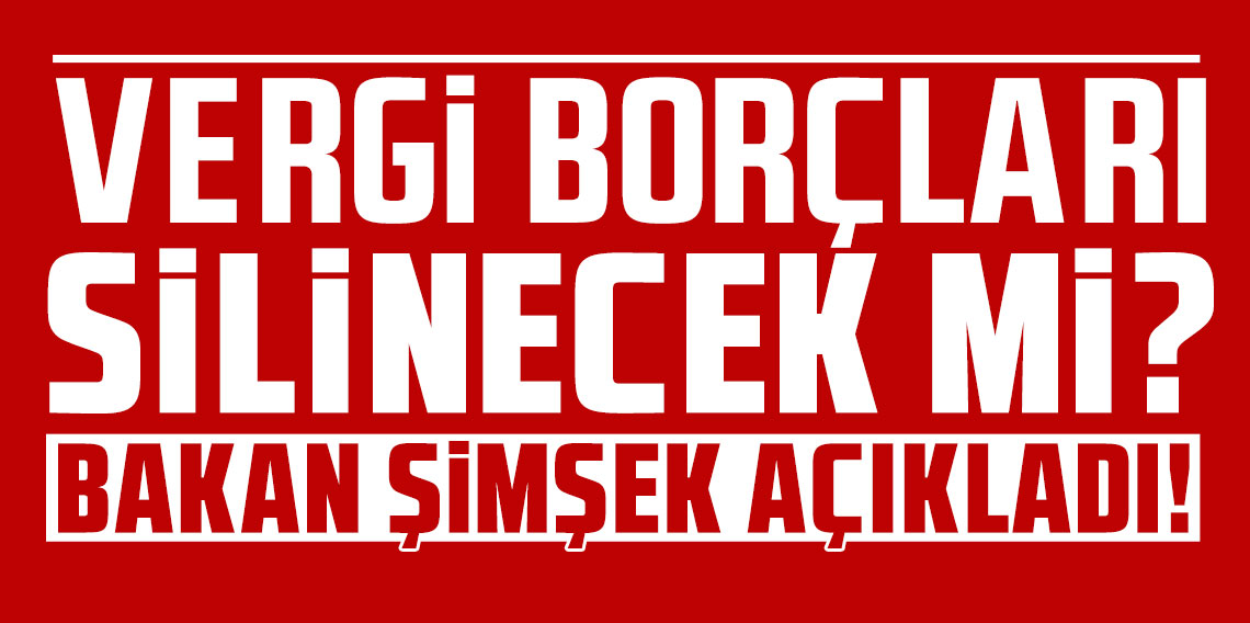 Bakan Şimşek açıkladı! Vergi borçları silinecek mi?